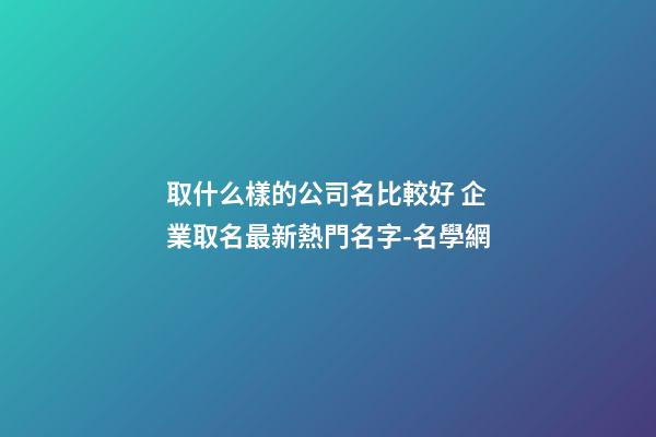 取什么樣的公司名比較好 企業取名最新熱門名字-名學網